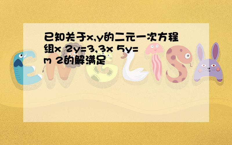 已知关于x,y的二元一次方程组x 2y=3,3x 5y=m 2的解满足