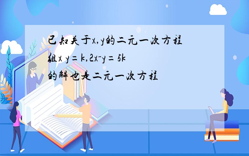 已知关于x,y的二元一次方程组x y=k,2x-y=5k的解也是二元一次方程