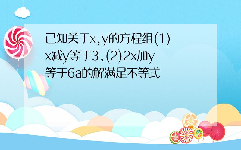 已知关于x,y的方程组(1)x减y等于3,(2)2x加y等于6a的解满足不等式