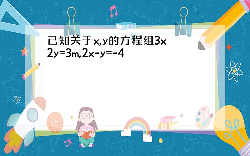 已知关于x,y的方程组3x 2y=3m,2x-y=-4