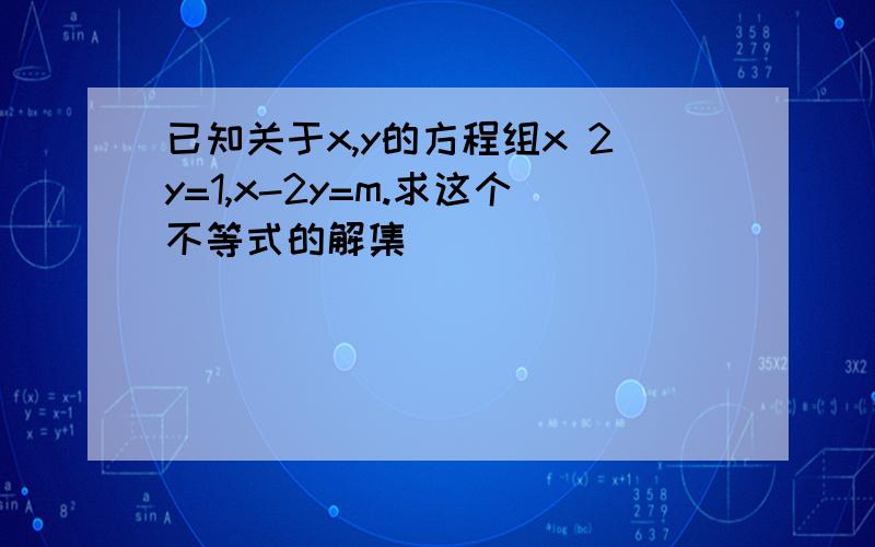 已知关于x,y的方程组x 2y=1,x-2y=m.求这个不等式的解集