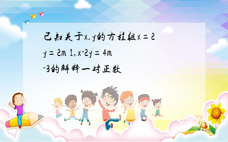 已知关于x.y的方程组x=2y=2m 1,x-2y=4m-3的解释一对正数