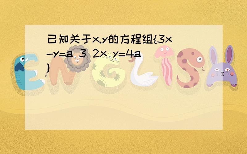 已知关于x.y的方程组{3x-y=a 3 2x y=4a}