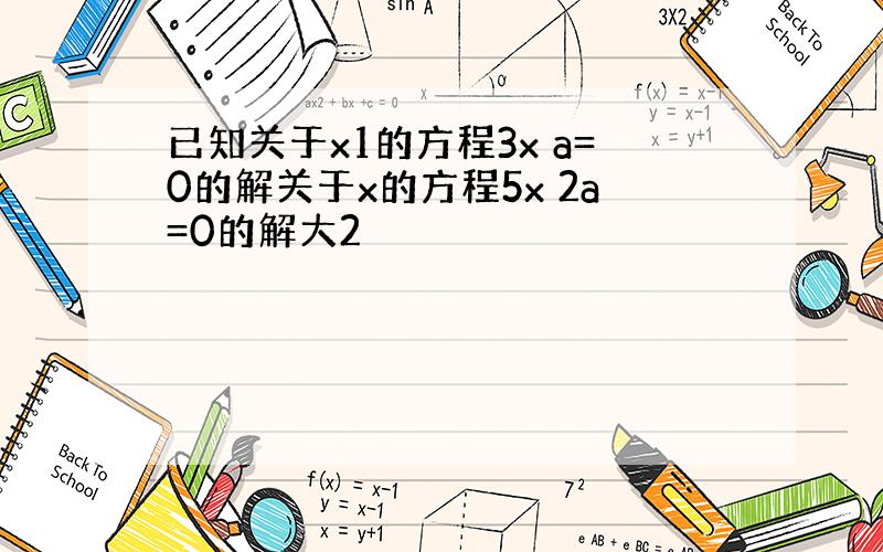 已知关于x1的方程3x a=0的解关于x的方程5x 2a=0的解大2