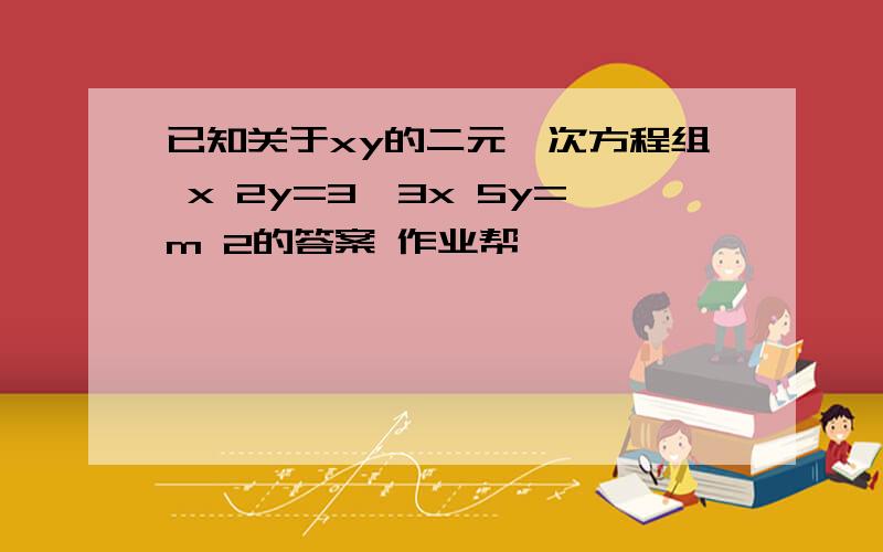 已知关于xy的二元一次方程组 x 2y=3,3x 5y=m 2的答案 作业帮