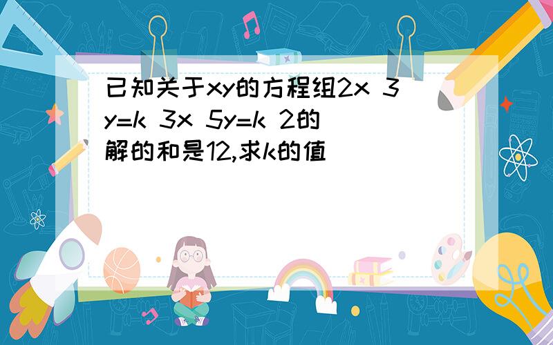 已知关于xy的方程组2x 3y=k 3x 5y=k 2的解的和是12,求k的值