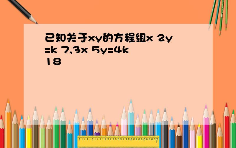 已知关于xy的方程组x 2y=k 7,3x 5y=4k 18