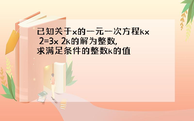 已知关于x的一元一次方程kx 2=3x 2k的解为整数,求满足条件的整数k的值