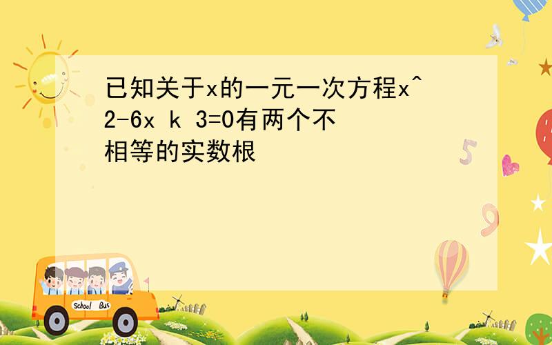 已知关于x的一元一次方程x^2-6x k 3=0有两个不相等的实数根