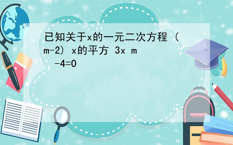 已知关于x的一元二次方程 (m-2) x的平方 3x m²-4=0