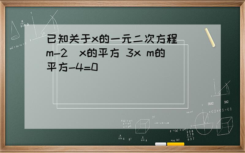 已知关于x的一元二次方程 (m-2)x的平方 3x m的平方-4=0