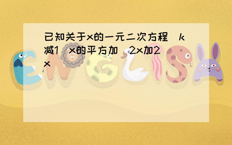 已知关于x的一元二次方程(k减1)x的平方加(2x加2)x