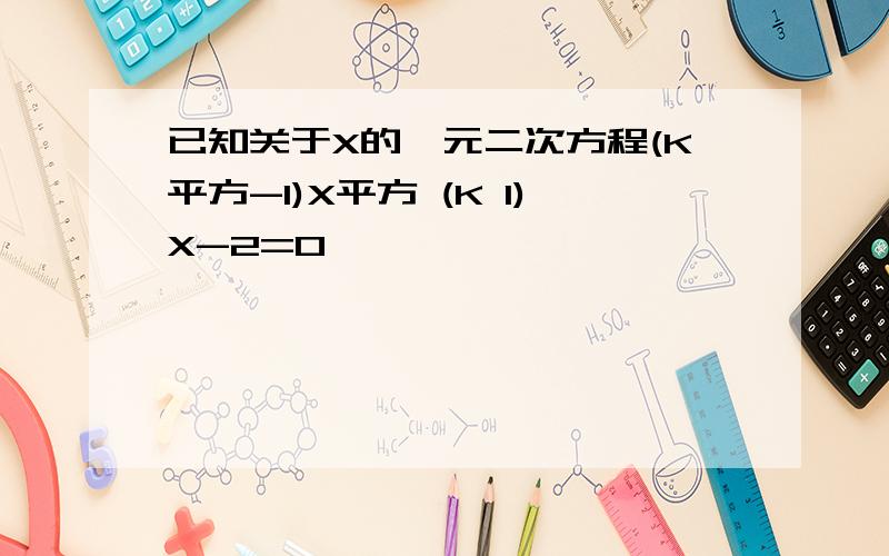 已知关于X的一元二次方程(K平方-1)X平方 (K 1)X-2=0