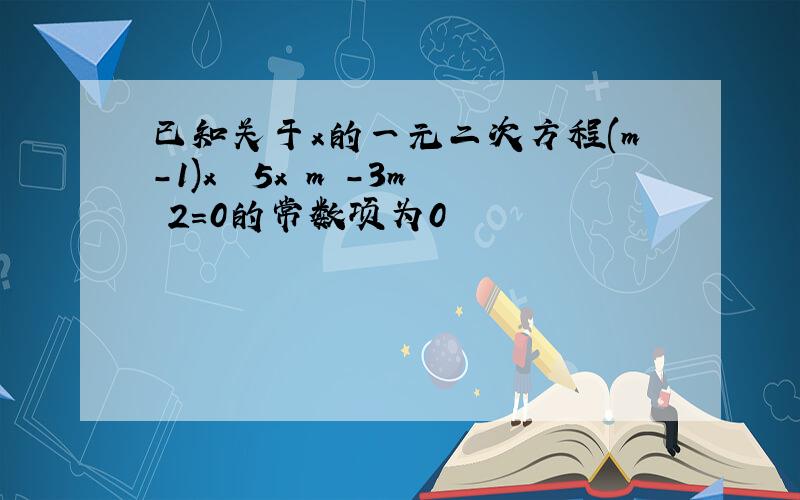 已知关于x的一元二次方程(m-1)x² 5x m²-3m 2=0的常数项为0