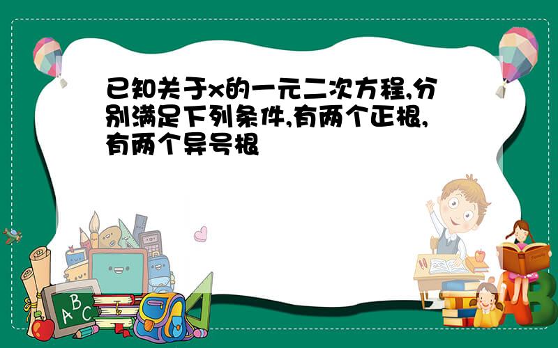 已知关于x的一元二次方程,分别满足下列条件,有两个正根,有两个异号根