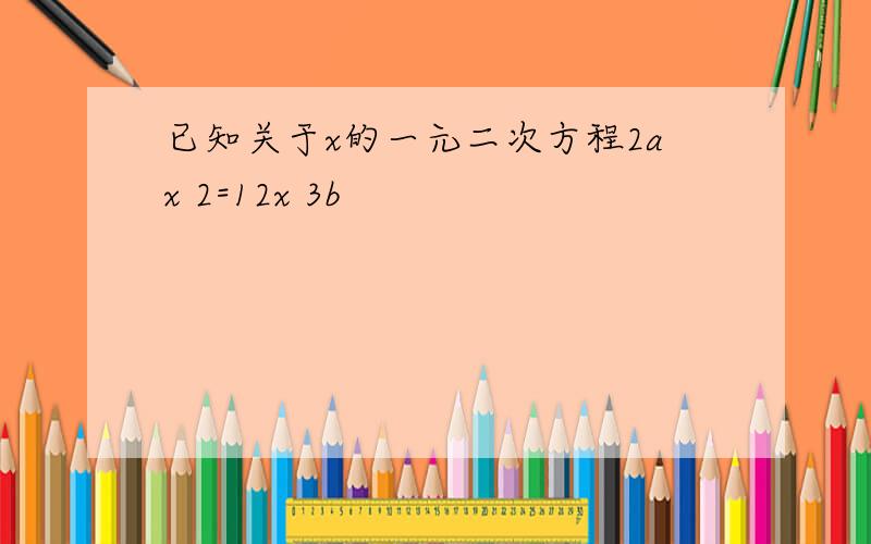 已知关于x的一元二次方程2ax 2=12x 3b