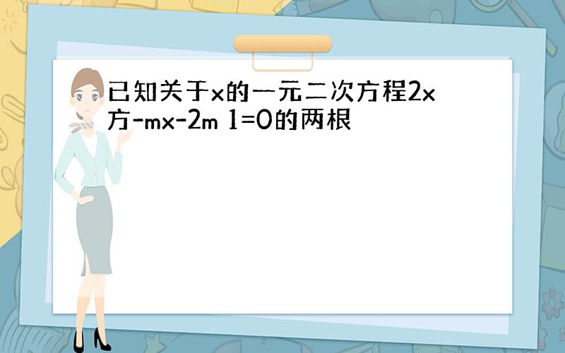 已知关于x的一元二次方程2x方-mx-2m 1=0的两根