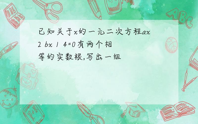 已知关于x的一元二次方程ax2 bx 1 4=0有两个相等的实数根,写出一组