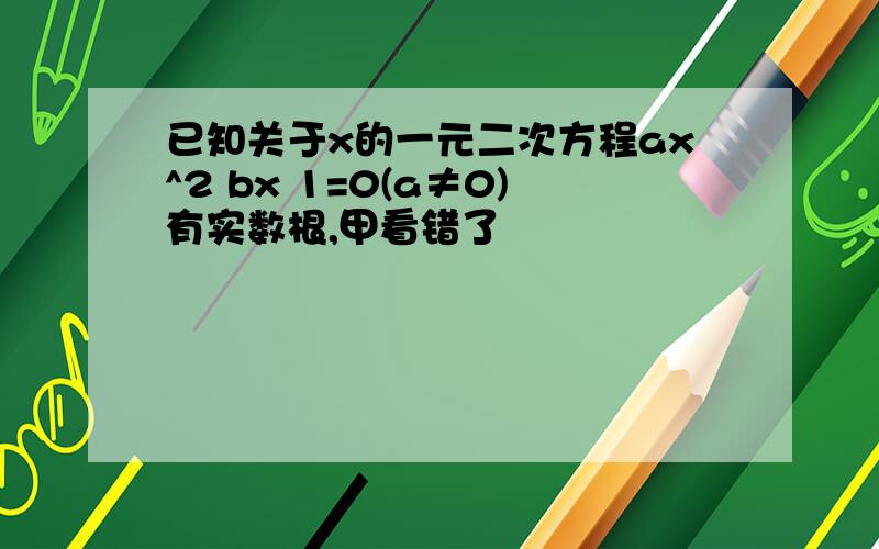 已知关于x的一元二次方程ax^2 bx 1=0(a≠0)有实数根,甲看错了