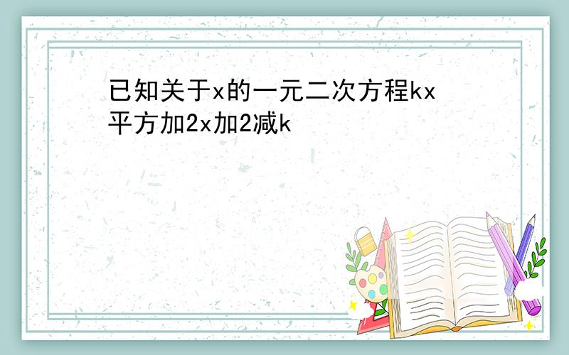 已知关于x的一元二次方程kx平方加2x加2减k