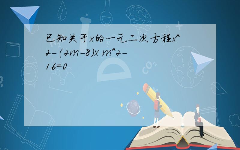 已知关于x的一元二次方程x^2-(2m-8)x m^2-16=0