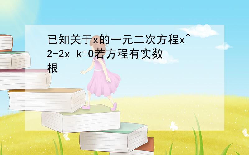 已知关于x的一元二次方程x^2-2x k=0若方程有实数根