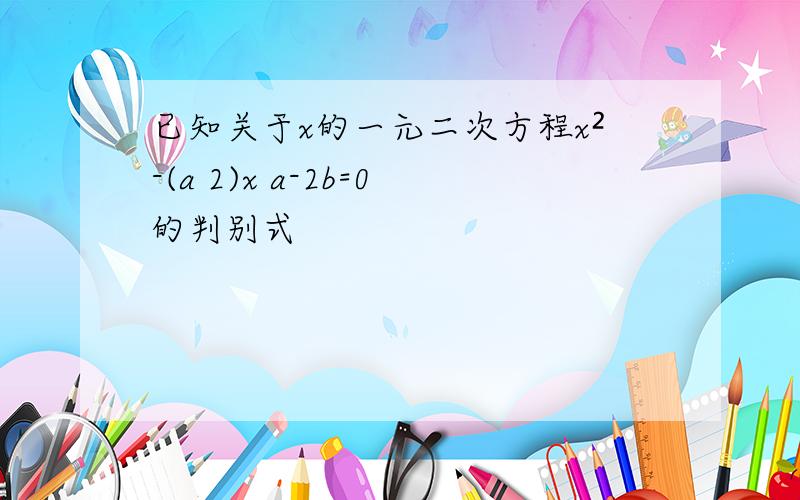 已知关于x的一元二次方程x²-(a 2)x a-2b=0的判别式