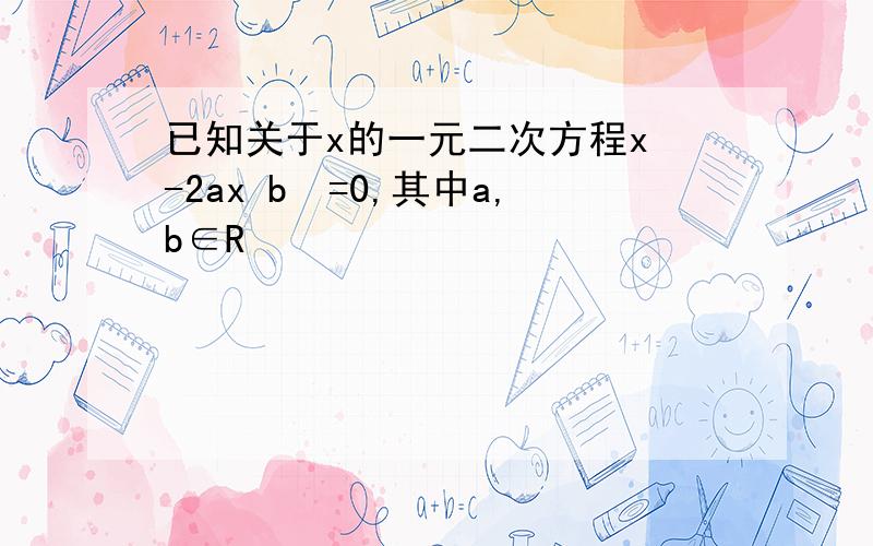 已知关于x的一元二次方程x²-2ax b²=0,其中a,b∈R