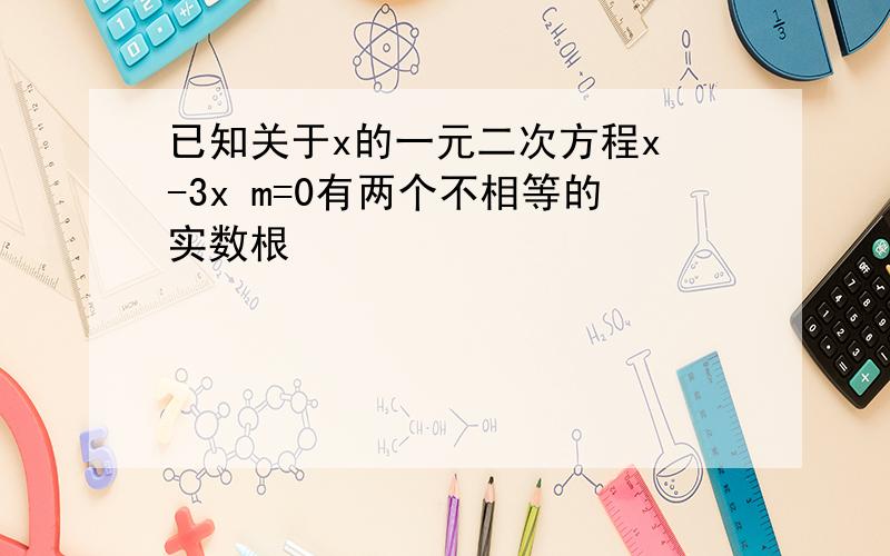 已知关于x的一元二次方程x²-3x m=0有两个不相等的实数根