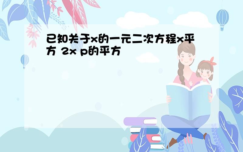 已知关于x的一元二次方程x平方 2x p的平方