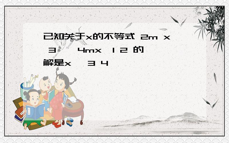 已知关于x的不等式 2m x 3 ≤ 4mx−1 2 的解是x≥ 3 4