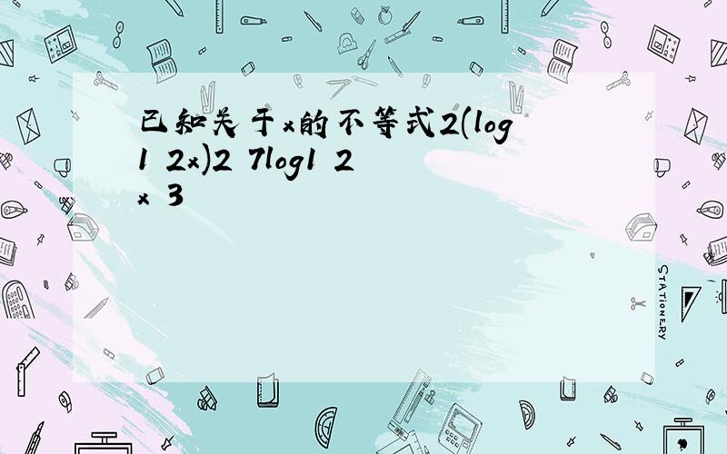 已知关于x的不等式2(log1 2x)2 7log1 2x 3