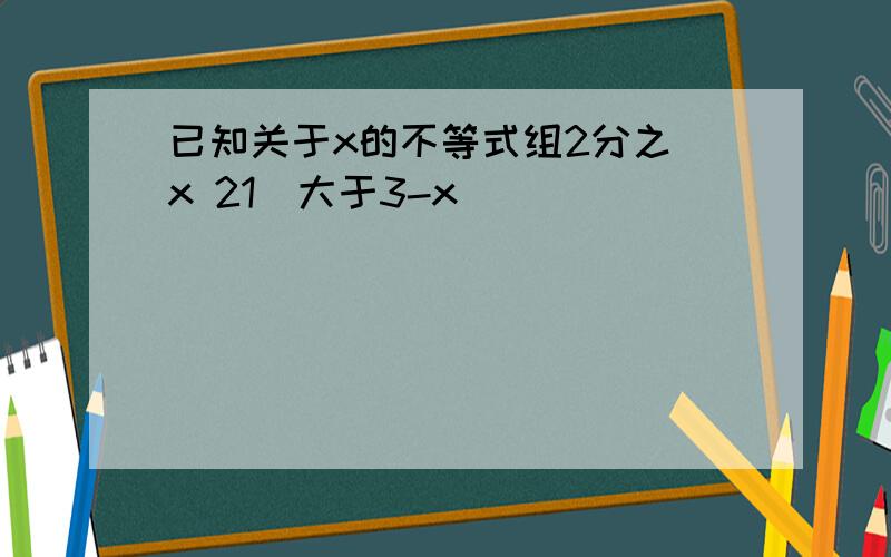 已知关于x的不等式组2分之(x 21)大于3-x