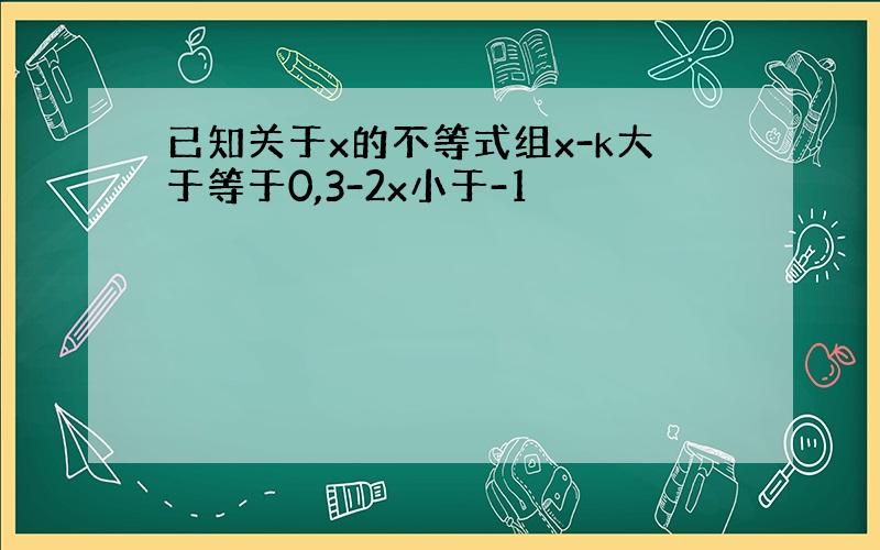 已知关于x的不等式组x-k大于等于0,3-2x小于-1