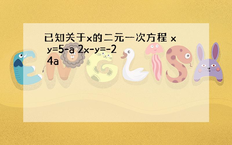 已知关于x的二元一次方程 x y=5-a 2x-y=-2 4a