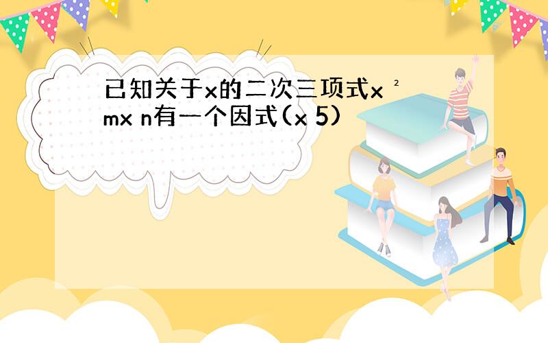 已知关于x的二次三项式x² mx n有一个因式(x 5)