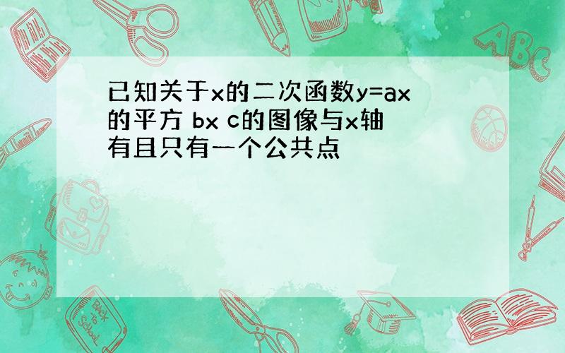 已知关于x的二次函数y=ax的平方 bx c的图像与x轴有且只有一个公共点