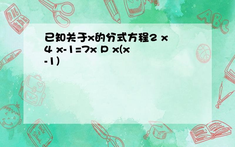 已知关于x的分式方程2 x 4 x-1=7x P x(x-1)