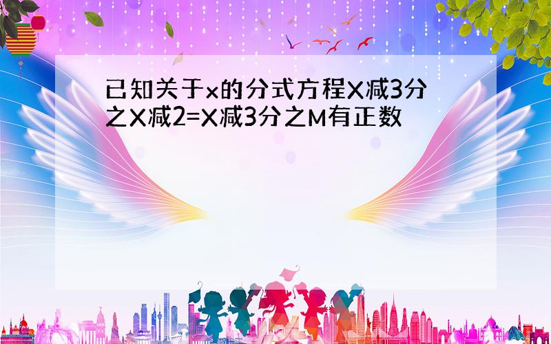 已知关于x的分式方程X减3分之X减2=X减3分之M有正数