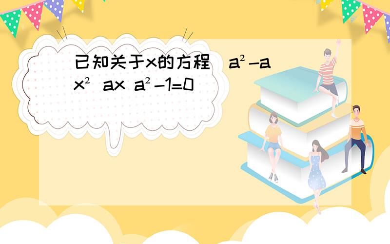 已知关于x的方程(a²-a)x² ax a²-1=0