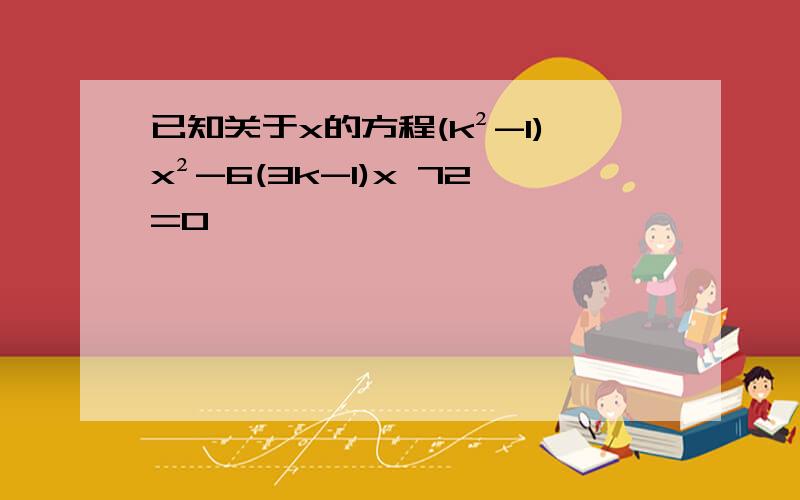 已知关于x的方程(k²-1)x²-6(3k-1)x 72=0