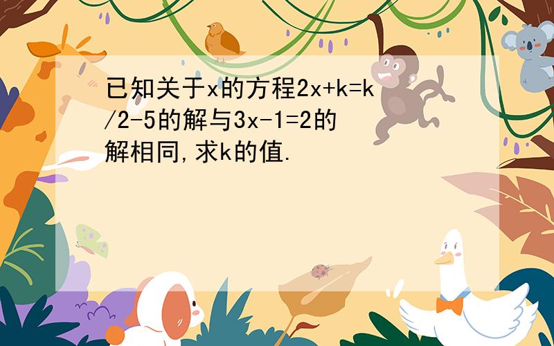 已知关于x的方程2x+k=k/2-5的解与3x-1=2的解相同,求k的值.