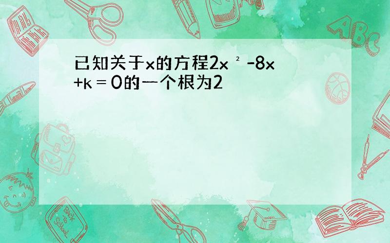 已知关于x的方程2x²-8x+k＝0的一个根为2