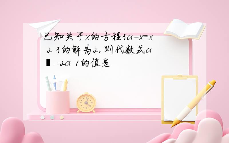 已知关于x的方程3a-x=x 2 3的解为2,则代数式a²-2a 1的值是