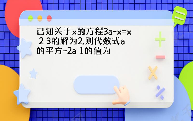 已知关于x的方程3a-x=x 2 3的解为2,则代数式a的平方-2a 1的值为