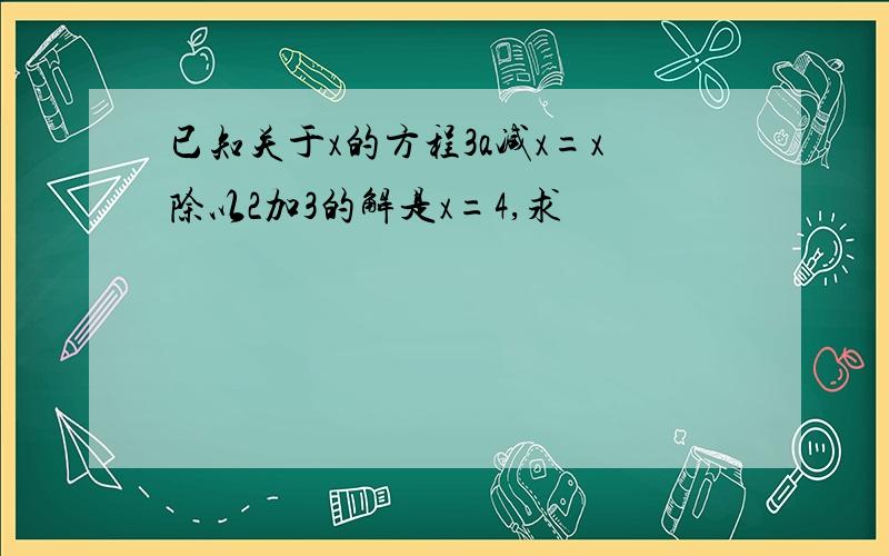 已知关于x的方程3a减x=x除以2加3的解是x=4,求