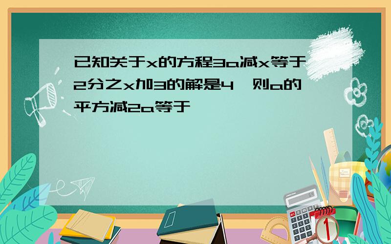 已知关于x的方程3a减x等于2分之x加3的解是4,则a的平方减2a等于