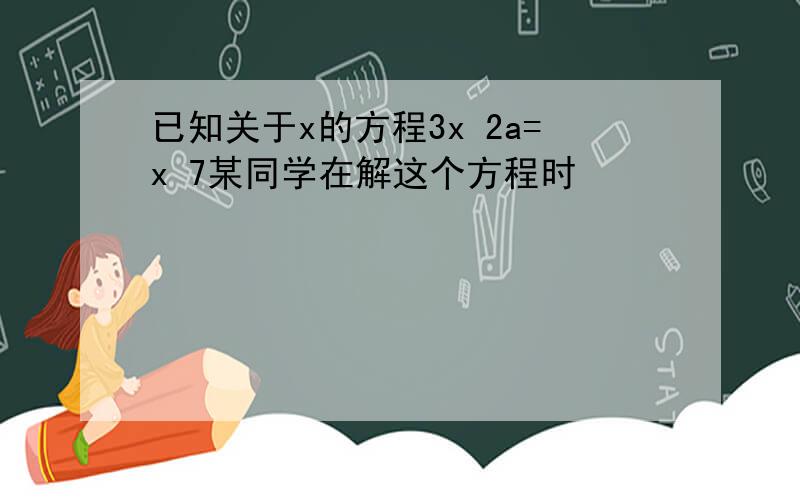 已知关于x的方程3x 2a=x 7某同学在解这个方程时