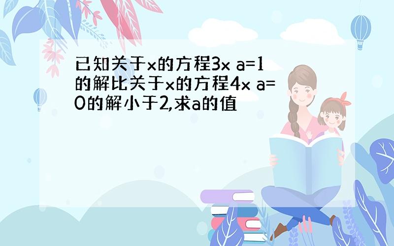 已知关于x的方程3x a=1的解比关于x的方程4x a=0的解小于2,求a的值