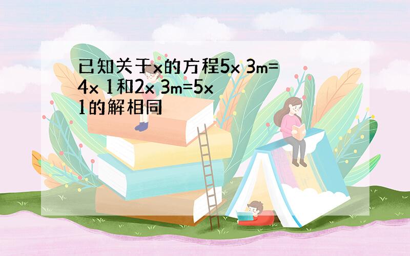 已知关于x的方程5x 3m=4x 1和2x 3m=5x 1的解相同